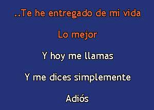 ..Te he entregado de mi Vida
Lo mejor

Y hoy me llamas

Y me dices simplemente

Adids