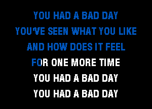 YOU HAD A BAD DAY
YOU'VE SEEN WHAT YOU LIKE
AND HOW DOES IT FEEL
FOR ONE MORE TIME
YOU HAD A BAD DAY
YOU HAD A BAD DAY