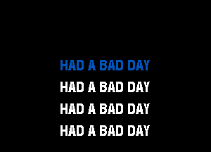 HAD A BAD DAY

HAD A BAD DAY
HAD A BAD DAY
HAD A BAD DAY