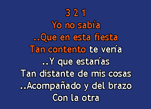 3 2 1
Yo no sabfa
..Que en esta fiesta
Tan contento te ven'a
..Y que estan'as
Tan distante de mis cosas

..Acompafmado y del brazo
Con la otra l