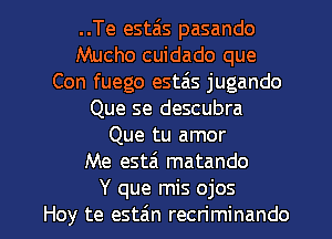 ..Te estais pasando
Mucho cuidado que
Con fuego estais jugando
Que se descubra
Que tu amor
Me estai matando

Y que mis ojos
Hoy te est6n recriminando l