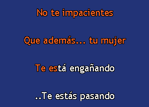 No te impacientes

Que ademas... tu mujer

Te estai engariando

. .Te esta'ls pasando