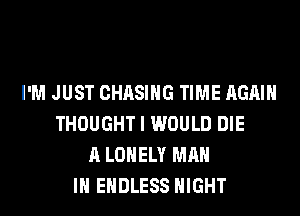 I'M JUST CHASING TIME AGAIN
THOUGHT I WOULD DIE
A LONELY MAN
IN ENDLESS NIGHT