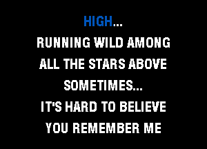 HIGH...
RUNNING WILD AMONG
ALL THE STARS ABOVE

SOMETIMES...
IT'S HARD TO BELIEVE

YOU REMEMBER ME I