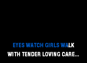 EYES WATCH GIRLS WALK
WITH TENDER LOVING CARE...