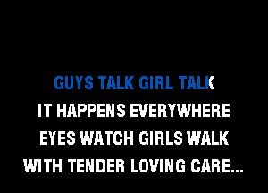 GUYS TALK GIRL TALK
IT HAPPENS EVERYWHERE
EYES WATCH GIRLS WALK
WITH TENDER LOVING CARE...