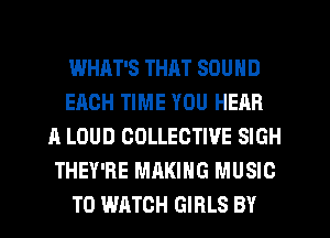 WHAT'S THAT SOUND
EACH TIME YOU HEAR
A LOUD COLLECTIVE SIGH
THEY'RE MAKING MUSIC
TO WATCH GIRLS BY