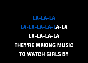 LA-Ul-LA
LA-LA-LA-LA-LA-LA

LA-LA-LA-LA
THEY'RE MAKING MUSIC
TO WATCH GIRLS BY