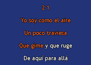 2 1
Yo soy como el aire

Un poco traviesa

Que gime y que ruge

De aquf para allai