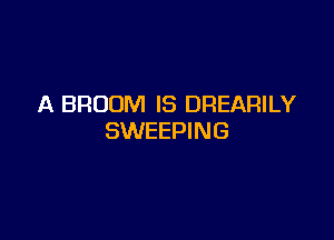 A BROOM IS DREARILY

SWEEPING