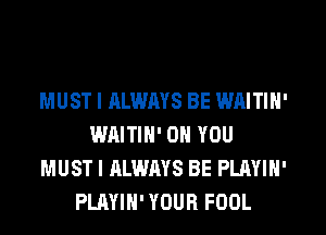 MUST I ALWAYS BE WAITIN'
WAITIN' ON YOU
MUST I ALWAYS BE PLAYIN'
PLAYIH' YOUR FOOL
