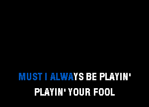 MUSTI ALWAYS BE PLAYIH'
PLAYIH' YOUR FOOL