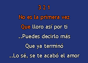 3 2 1
No es la primera vez
Que lloro asf por ti

..Puedes decirlo ma's

Que ya termin6

..Lo 56., se te acab6 el amor