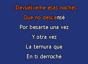 ..Devuaveme esas noches
Que no descanw
Por besarte una vez

Y otra vez

La ternura que

En ti derrocln'e