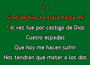 2 1
Si el destino te trajo hasta ml'
Tal vez fue por castigo de Dios
Cuatro espadas
Que hoy me hacen sufrir

Nos tendra'm que matar a los dos