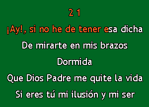 2 1
iAyl, si no he de tener esa dicha
De mirarte en mis brazos
Dormida
Que Dios Padre me quite la Vida

Si eres tLi mi ilusi6n y mi ser
