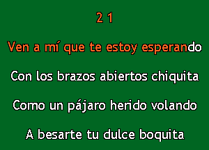 2 1
Ven a ml' que te estoy esperando
Con los brazos abiertos Chiquita
Como un paijaro herido volando

A besarte tu dulce boquita
