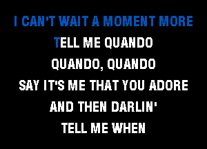 I CAN'T WAIT A MOMENT MORE
TELL ME QUAHDO
QURHDO, QUAHDO

SAY IT'S ME THAT YOU ADOBE
AND THEN DARLIH'
TELL ME WHEN