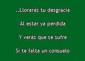 . .Llorarais tu desgracia

Al estar ya perdida
Y verais que se sufre

Si te falta un consuelo