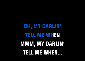 OH, MY DARLIN'

TELL ME WHEN
MMM, MY DABLIN'
TELL ME WHEN...