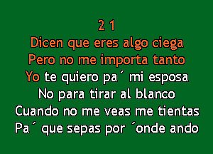 2 1
Dicen que eres algo ciega
Pero no me importa tanto
Yo te quiero pa' mi esposa
No para tirar al blanco
Cuando no me veas me tientas
Pa' que sepas por 'onde ando