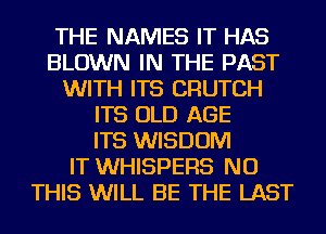 THE NAMES IT HAS
BLOWN IN THE PAST
WITH ITS CRUTCH
ITS OLD AGE
ITS WISDOM
IT WHISPERS NU
THIS WILL BE THE LAST