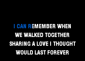 I CAN REMEMBER WHEN
WE WALKED TOGETHER
SHARING A LOVE I THOUGHT
WOULD LAST FOREVER
