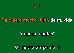 21

Te quiero mucho, bien de m. Vida

Y nunca naiden

Me podra'i alejar de ti