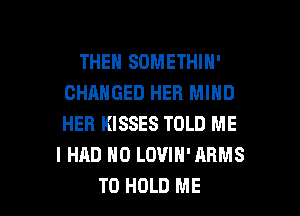 THEN SDMETHIN'
CHANGED HEB MIND
HER KISSES TOLD ME

I HAD H0 LOVIN'ARMS

TO HOLD ME I