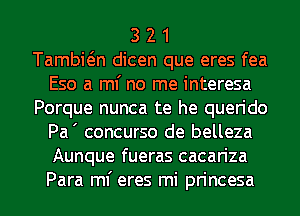3 2 1
Tambwn dicen que eres fea
Eso a ml' no me interesa
Porque nunca te he querido
Pa' concurso de belleza
Aunque fueras cacariza
Para ml' eres mi princesa