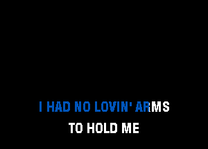 I HAD H0 LOVIH' RRMS
TO HOLD ME