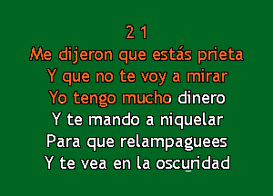 2 1
Me dijeron que estais pn'eta
Y que no te voy a mirar
Yo tengo mucho dinero
Y te mando a niquelar
Para que relampaguees

Y te vea en la oscqridad l