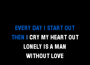 EVERY DAY I START OUT
THEN I CRY MY HEART OUT
LONELY IS A MAN
WITHOUT LOVE
