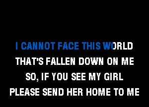 I CANNOT FACE THIS WORLD
THAT'S FALLEN DOWN ON ME
SO, IF YOU SEE MY GIRL
PLEASE SEND HER HOME TO ME
