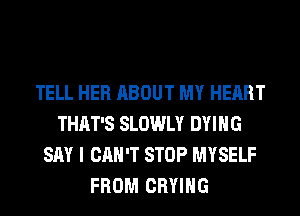 TELL HER ABOUT MY HEART
THAT'S SLOWLY DYING
SAY I CAN'T STOP MYSELF
FROM CRYIHG