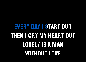 EVERY DAY I START OUT
THEN I CRY MY HEART OUT
LONELY IS A MAN
WITHOUT LOVE