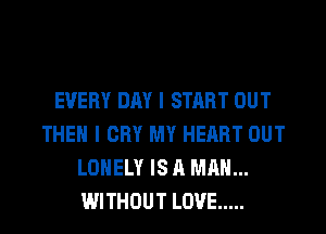 EVERY DAY I START OUT
THEN I CRY MY HEART OUT
LONELY IS A MAN...
WITHOUT LOVE .....