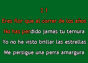 2 1
Eres flor que al correr de los afios
No has perdido jamais tu ternura
Yo no he visto brillar las estrellas

Me persigue una perra amargura