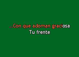 ..Con que adornan graciosa

Tu frente