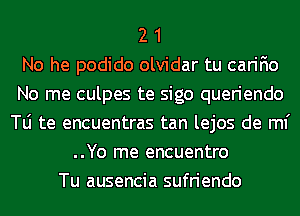 2 1
No he podido olvidar tu carifio
No me culpes te sigo queriendo
le te encuentras tan lejos de ml'
..Yo me encuentro
Tu ausencia sufriendo