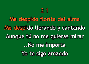 2 1
Me despido florita-del alma
Me despido llorando y cantando
Aunque tLi no me quieras mirar
..No me importa
Yo te sigo amando