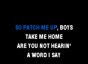 SO PATCH ME UP, BOYS

TAKE ME HOME
ARE YOU NOT HEARIH'
A WORD I SAY