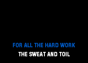 FOR ALL THE HARD WORK
THE SWEAT AND TOIL