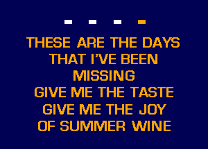 THESE ARE THE DAYS
THAT I'VE BEEN
MISSING
GIVE ME THE TASTE
GIVE ME THE JOY
OF SUMMER WINE