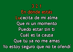 3 2 1
En d6nde estais
Lucecita de mi alma
Que ni un momento
Puedo estar sin ti
Cuail es la causa
Que tLi ya no me amas
Yo estoy seguro que no te ofendl'