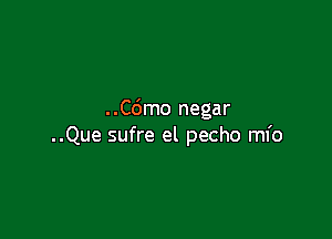 ..Cdmo negar

..Que sufre el pecho mfo