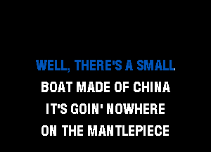 WELL, THERE'S A SMALL
BOAT MADE OF CHINA
IT'S GOIH' NOWHERE

ON THE MAHTLEPIECE l