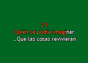 21

Quic3.n se podfa imaginar
..Que las cosas revivieran