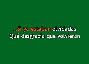 ..Si ya estaban olvidadas

Quc5. desgracia que volvieran