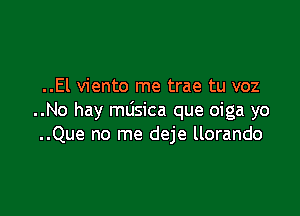 ..El viento me trae tu voz

..No hay mdsica que oiga yo
..Que no me deje llorando